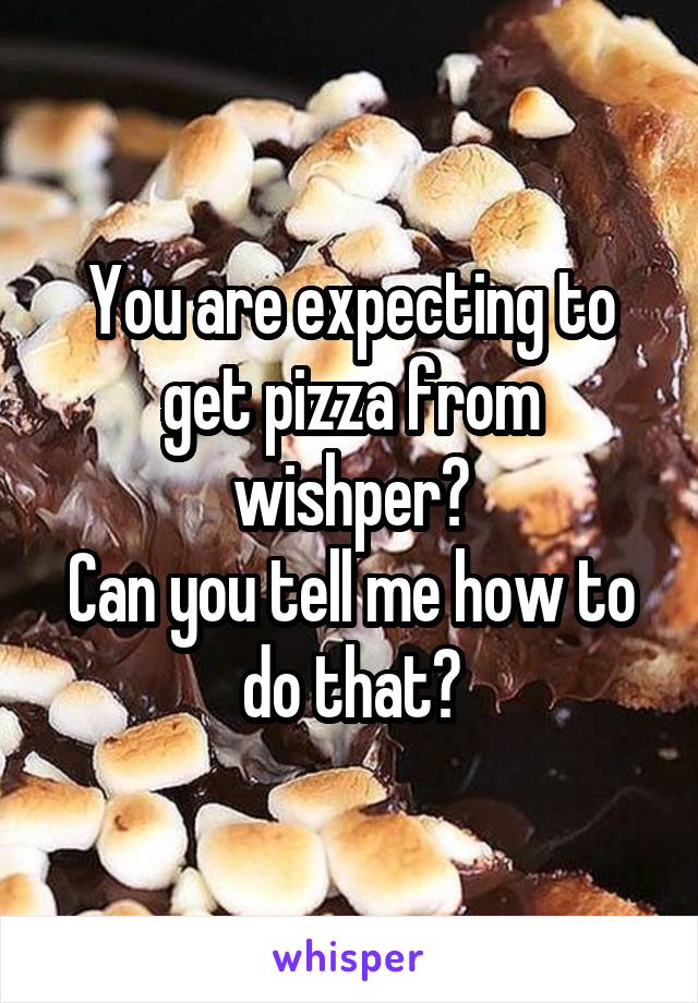 You are expecting to get pizza from wishper?
Can you tell me how to do that?