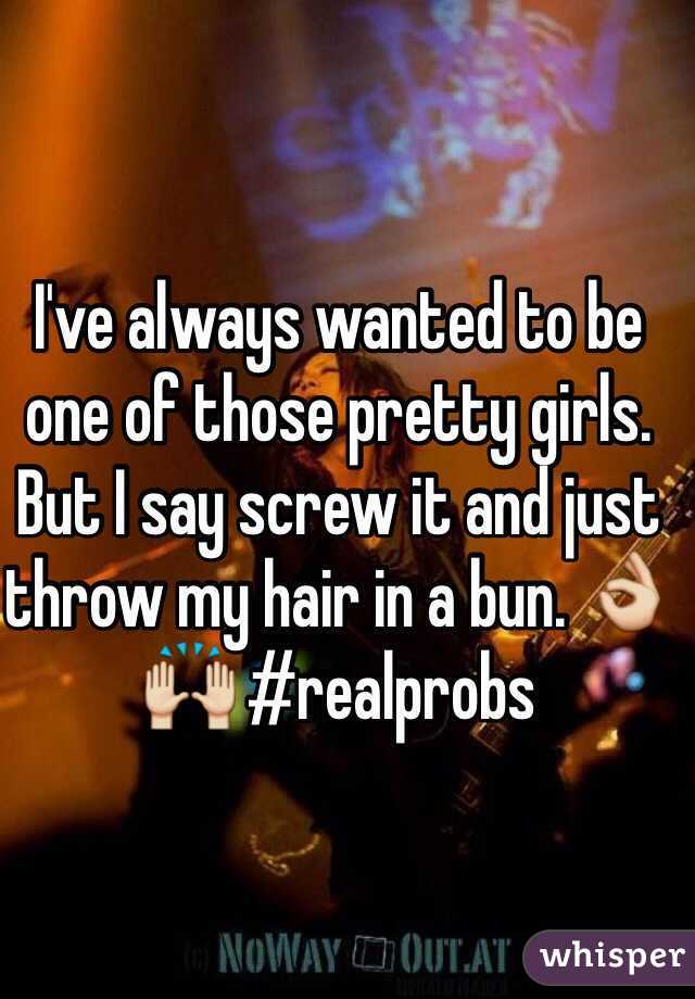 I've always wanted to be one of those pretty girls. But I say screw it and just throw my hair in a bun. 👌🙌 #realprobs
