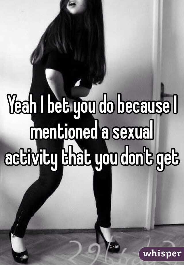 Yeah I bet you do because I mentioned a sexual activity that you don't get 