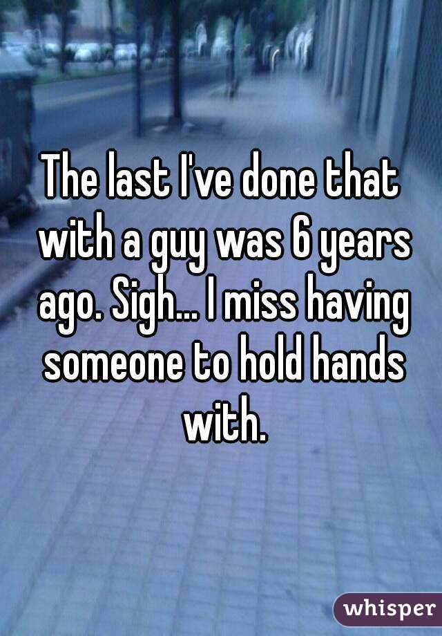 The last I've done that with a guy was 6 years ago. Sigh... I miss having someone to hold hands with.