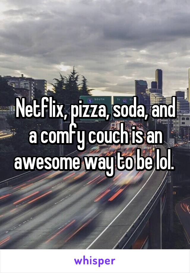 Netflix, pizza, soda, and a comfy couch is an awesome way to be lol. 