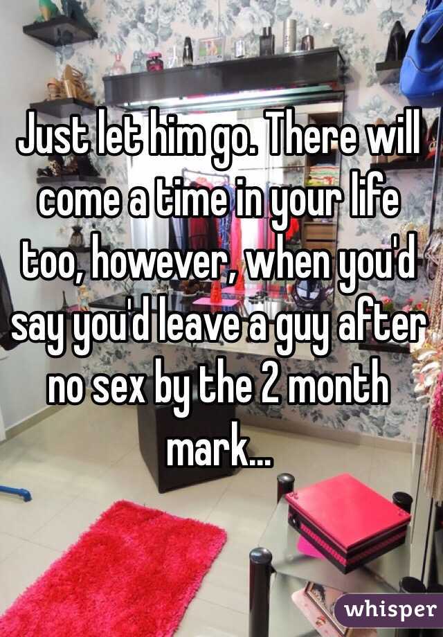 Just let him go. There will come a time in your life too, however, when you'd say you'd leave a guy after no sex by the 2 month mark...