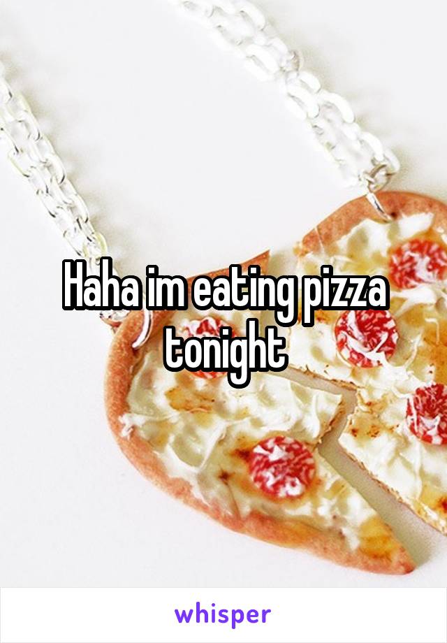 Haha im eating pizza tonight