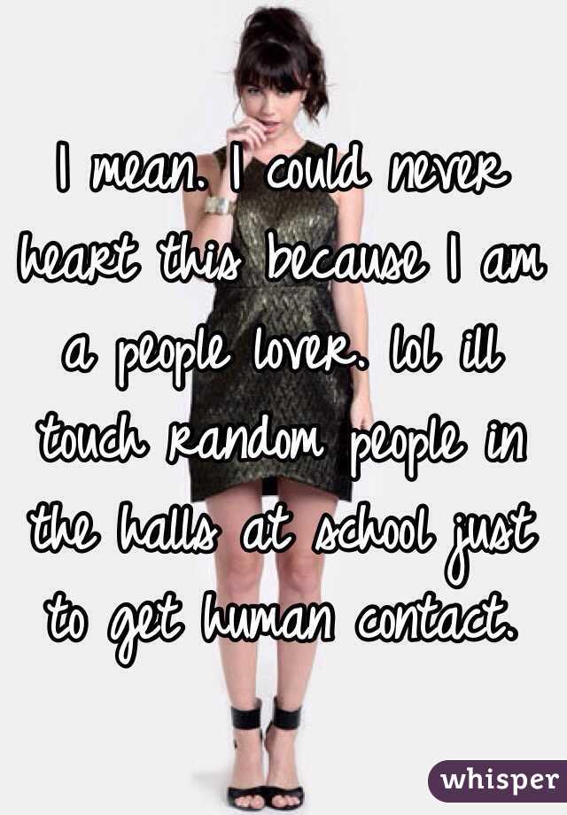 I mean. I could never heart this because I am a people lover. lol ill touch random people in the halls at school just to get human contact.