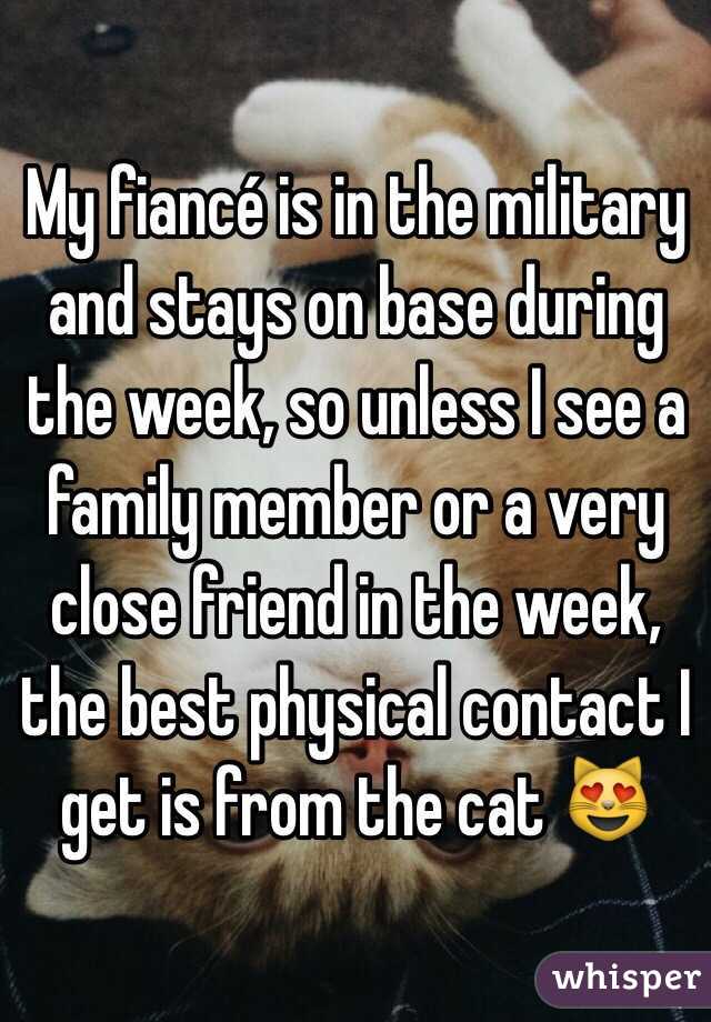 My fiancé is in the military and stays on base during the week, so unless I see a family member or a very close friend in the week, the best physical contact I get is from the cat 😻