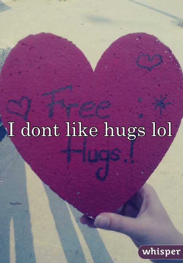 I dont like hugs lol