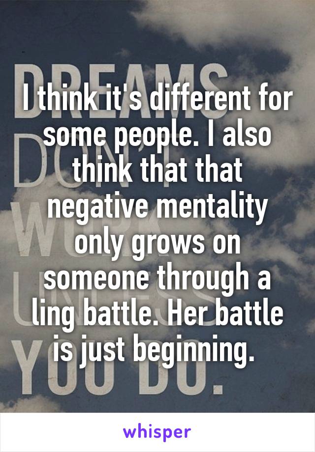 I think it's different for some people. I also think that that negative mentality only grows on someone through a ling battle. Her battle is just beginning. 