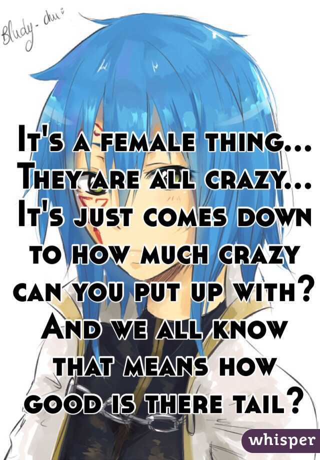 It's a female thing... They are all crazy... It's just comes down to how much crazy can you put up with? And we all know that means how good is there tail? 
