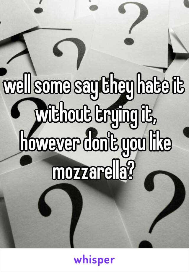 well some say they hate it without trying it, however don't you like mozzarella? 