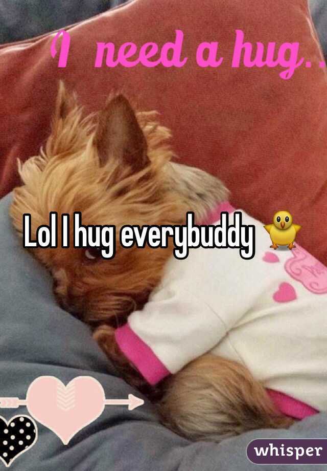 Lol I hug everybuddy 🐥