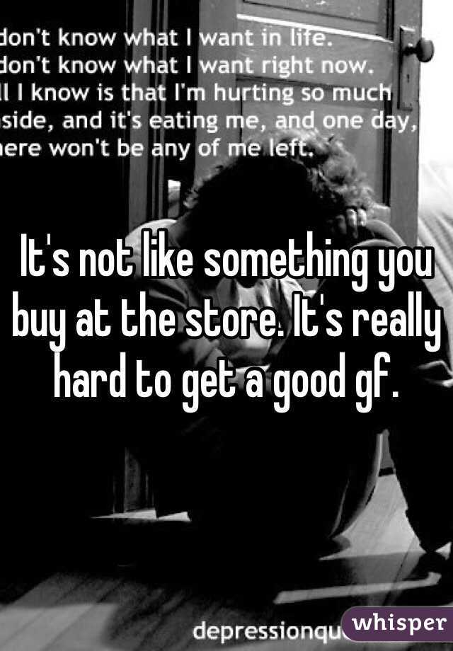 It's not like something you buy at the store. It's really hard to get a good gf.