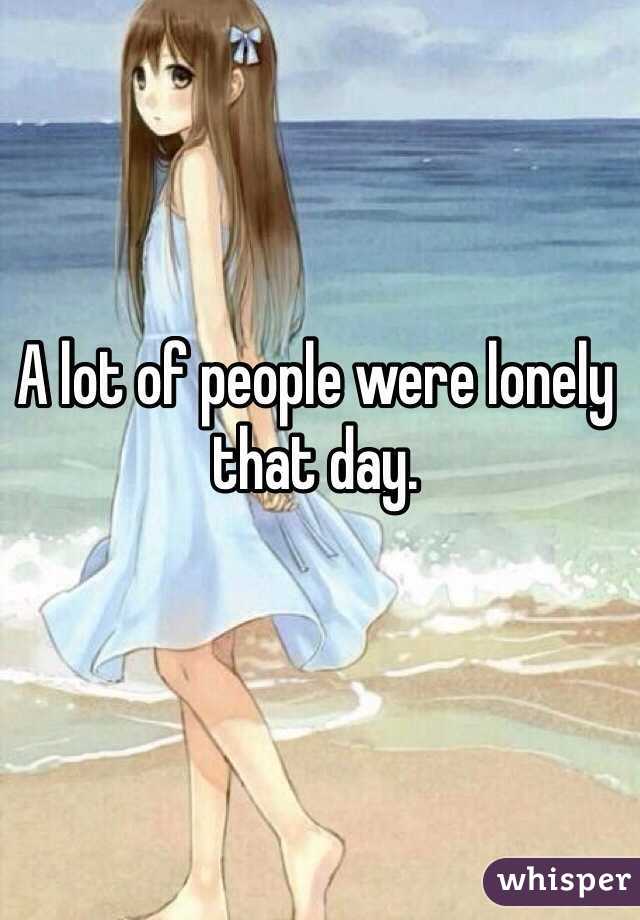 A lot of people were lonely that day.