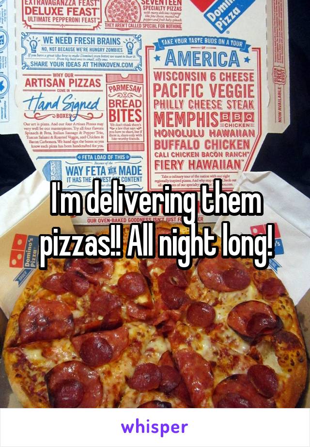 I'm delivering them pizzas!! All night long!