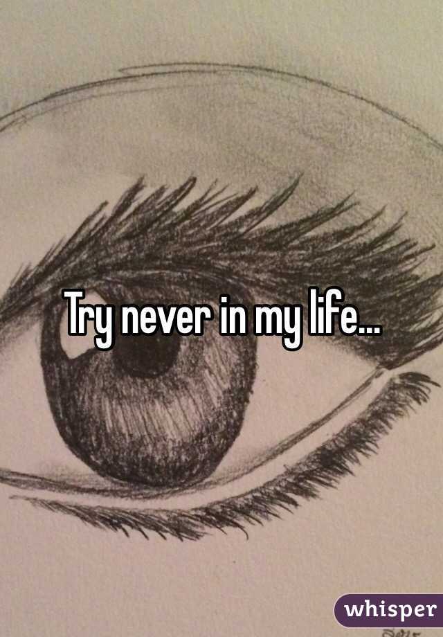 Try never in my life...