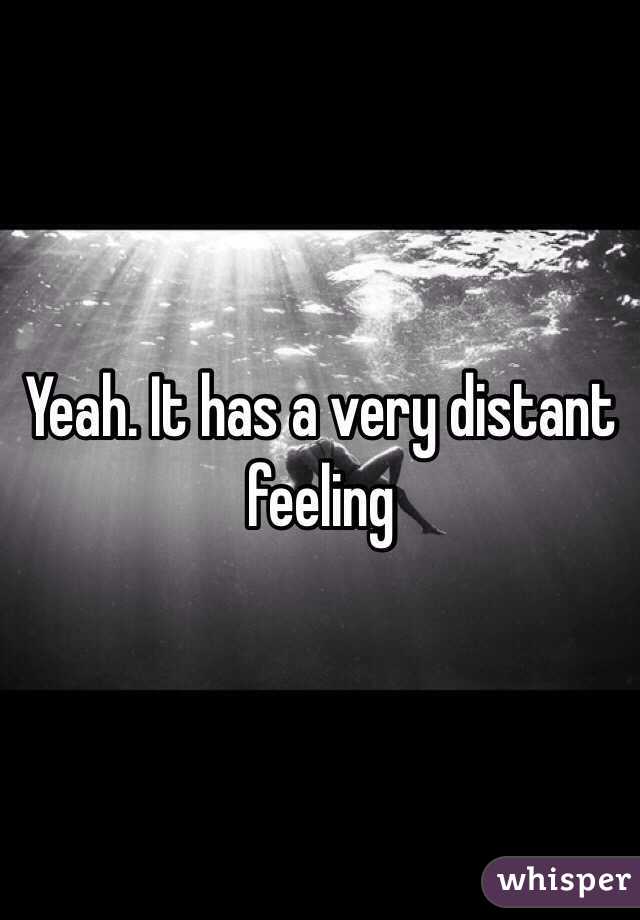 Yeah. It has a very distant feeling 