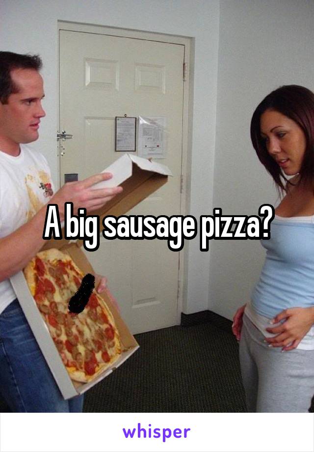 A big sausage pizza?