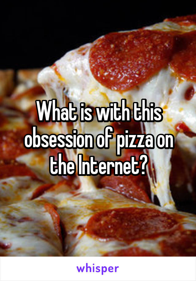 What is with this obsession of pizza on the Internet?