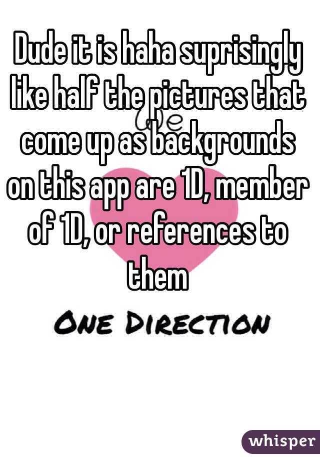 Dude it is haha suprisingly like half the pictures that come up as backgrounds on this app are 1D, member of 1D, or references to them