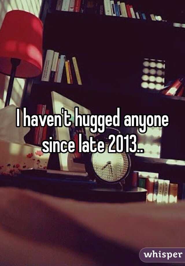 I haven't hugged anyone since late 2013.. 