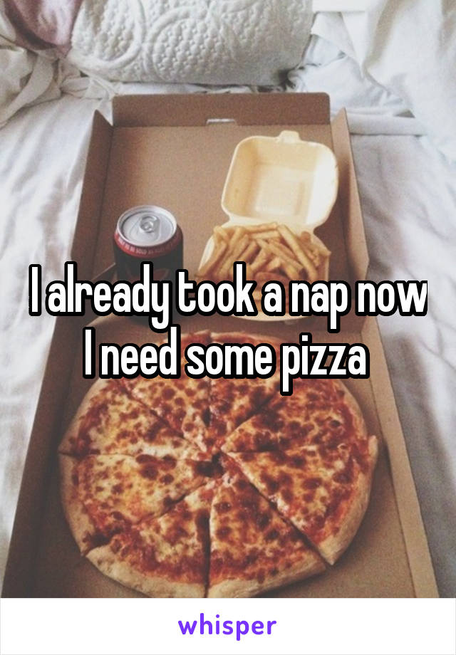 I already took a nap now I need some pizza 