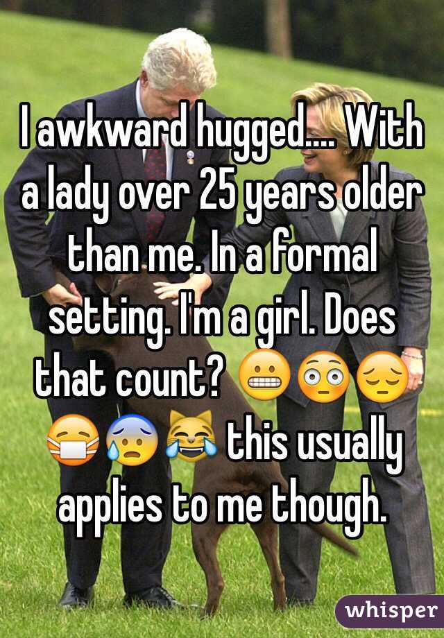 I awkward hugged.... With a lady over 25 years older than me. In a formal setting. I'm a girl. Does that count? 😬😳😔😷😰😹 this usually applies to me though. 