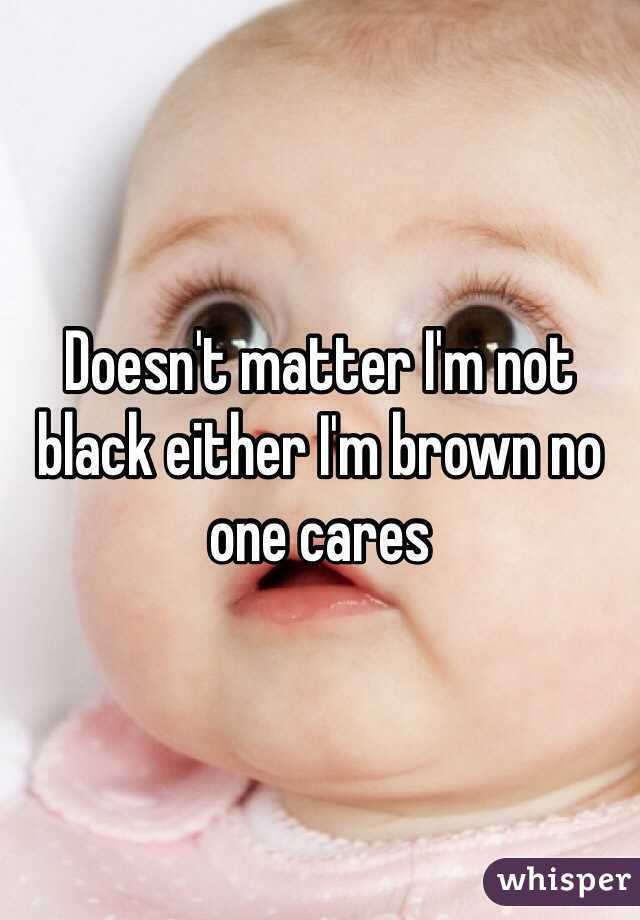 Doesn't matter I'm not black either I'm brown no one cares