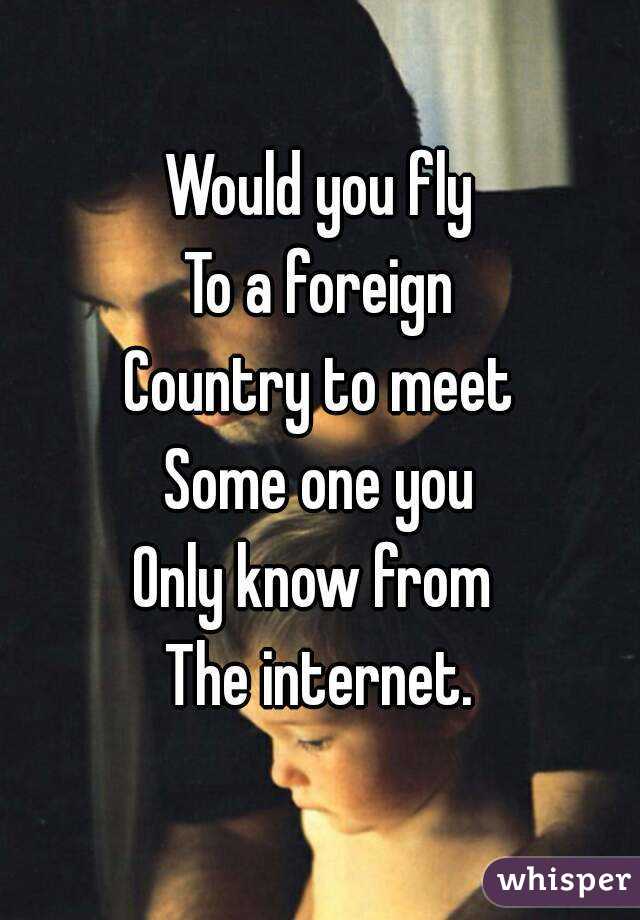 Would you fly
To a foreign
Country to meet
Some one you
Only know from 
The internet.