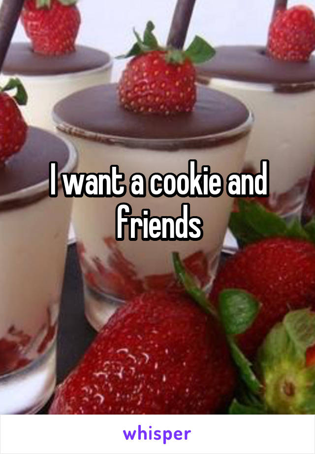 I want a cookie and friends
