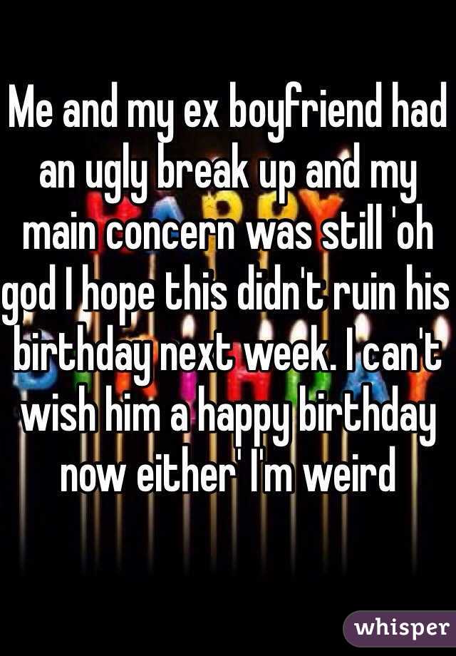 Me and my ex boyfriend had an ugly break up and my main concern was still 'oh god I hope this didn't ruin his birthday next week. I can't wish him a happy birthday now either' I'm weird 