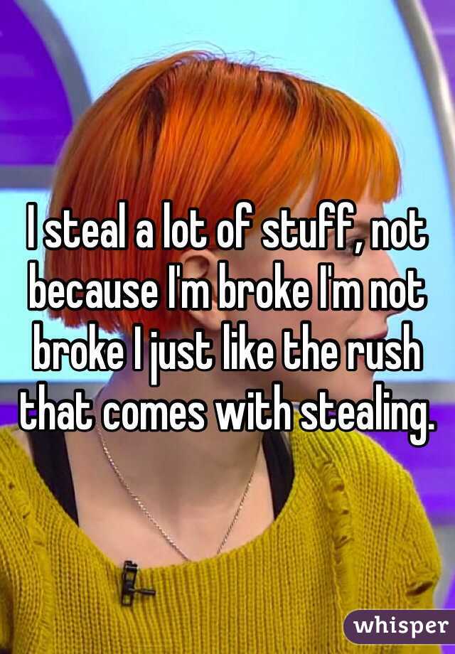 I steal a lot of stuff, not because I'm broke I'm not broke I just like the rush that comes with stealing.