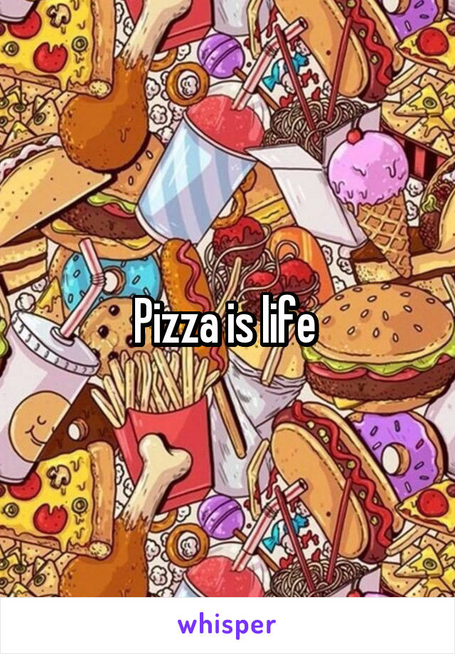 Pizza is life 