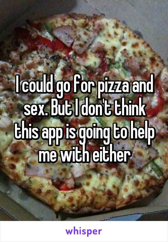 I could go for pizza and sex. But I don't think this app is going to help me with either