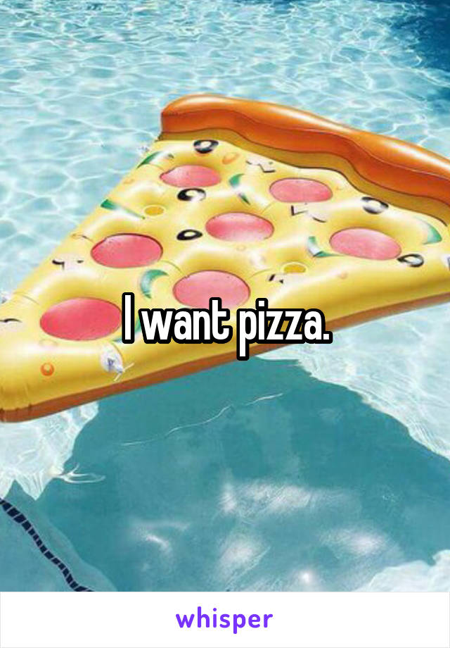 I want pizza.