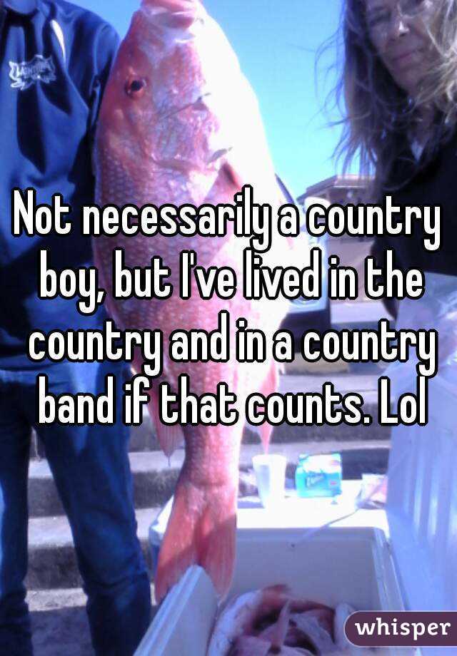 Not necessarily a country boy, but I've lived in the country and in a country band if that counts. Lol