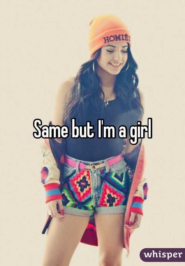 Same but I'm a girl 