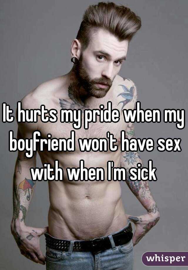 It hurts my pride when my boyfriend won't have sex with when I'm sick 