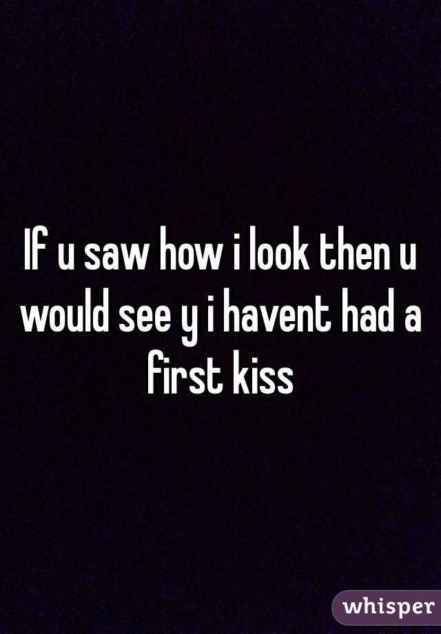 If u saw how i look then u would see y i havent had a first kiss