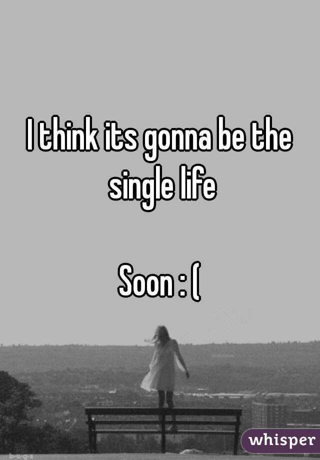 I think its gonna be the single life

Soon : (