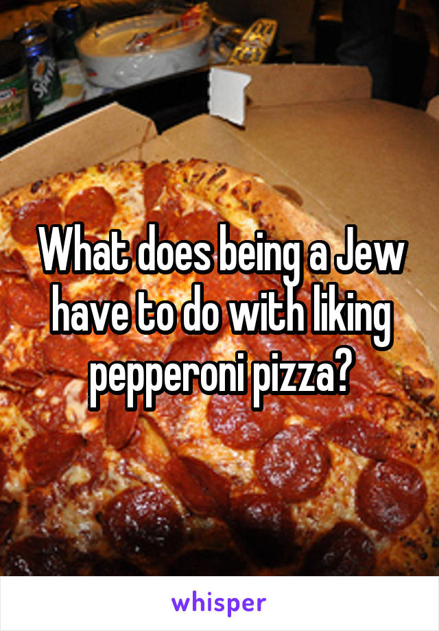 What does being a Jew have to do with liking pepperoni pizza?