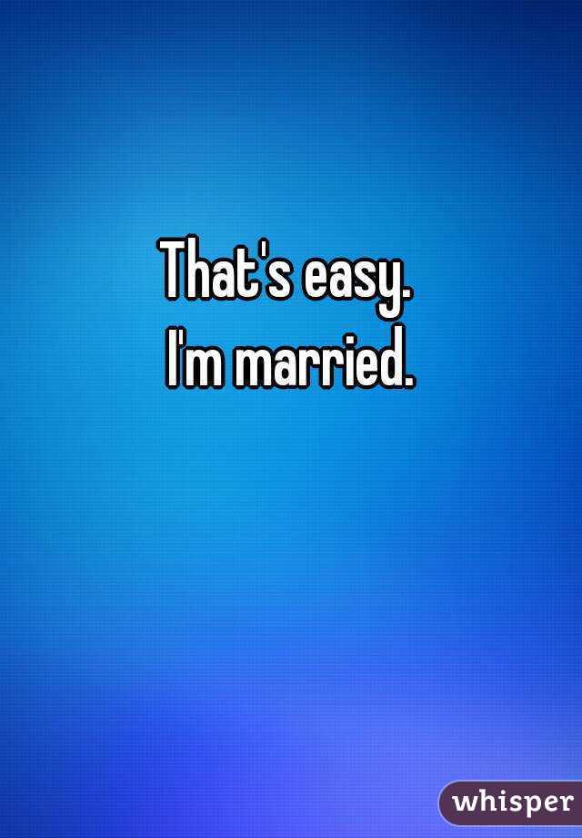 That's easy. 
I'm married.