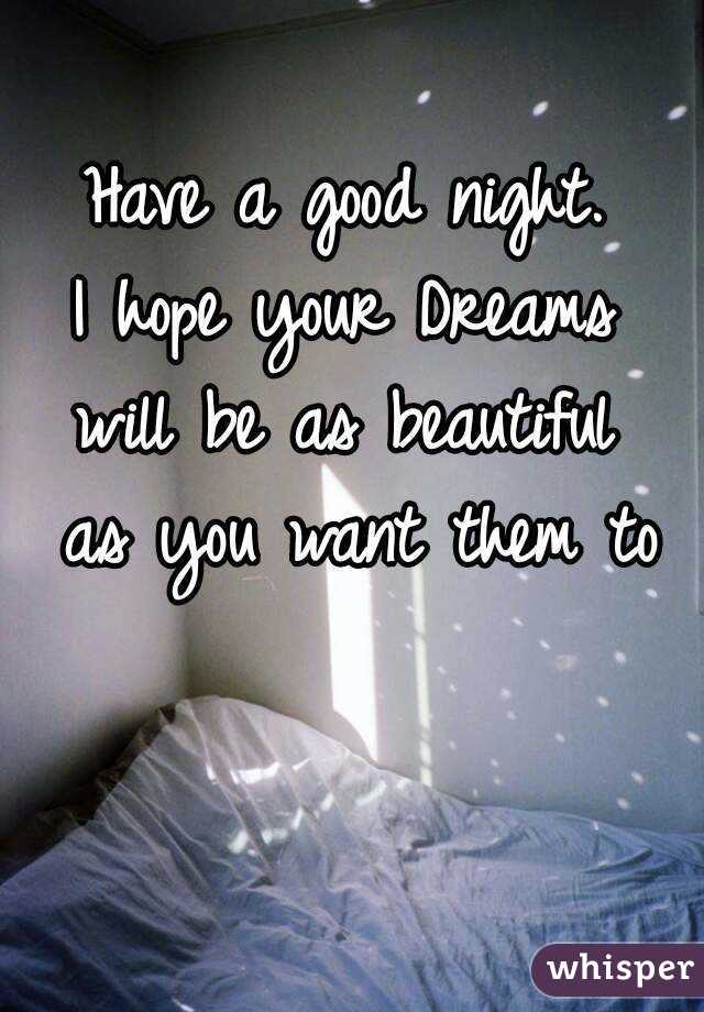 Have a good night. 
I hope your Dreams 
will be as beautiful 
as you want them to
