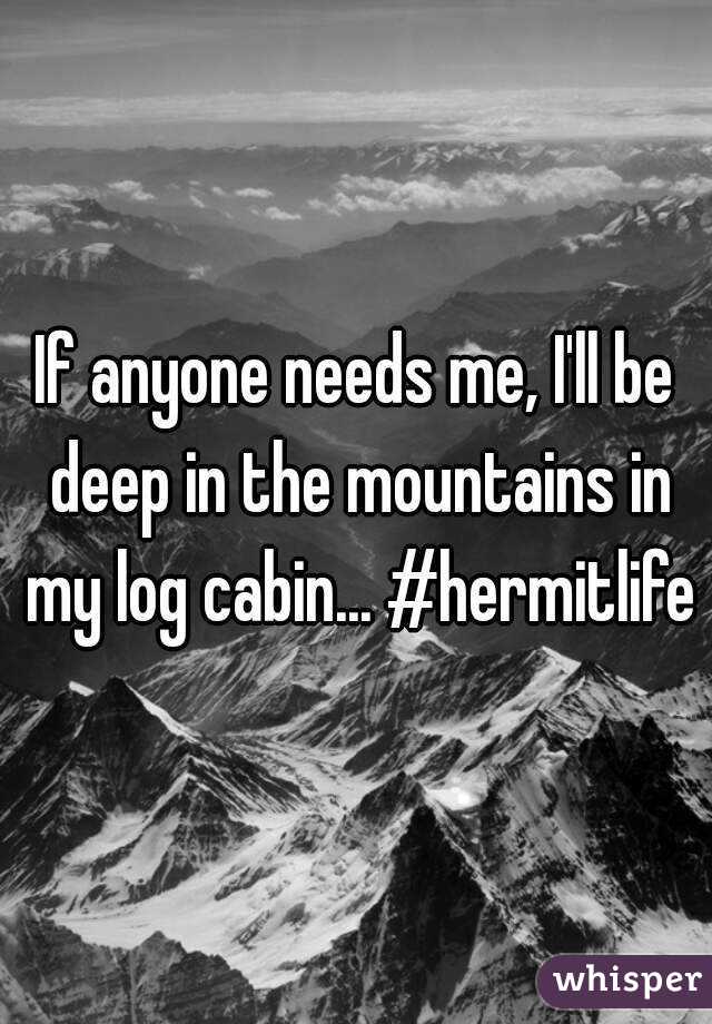 If anyone needs me, I'll be deep in the mountains in my log cabin... #hermitlife