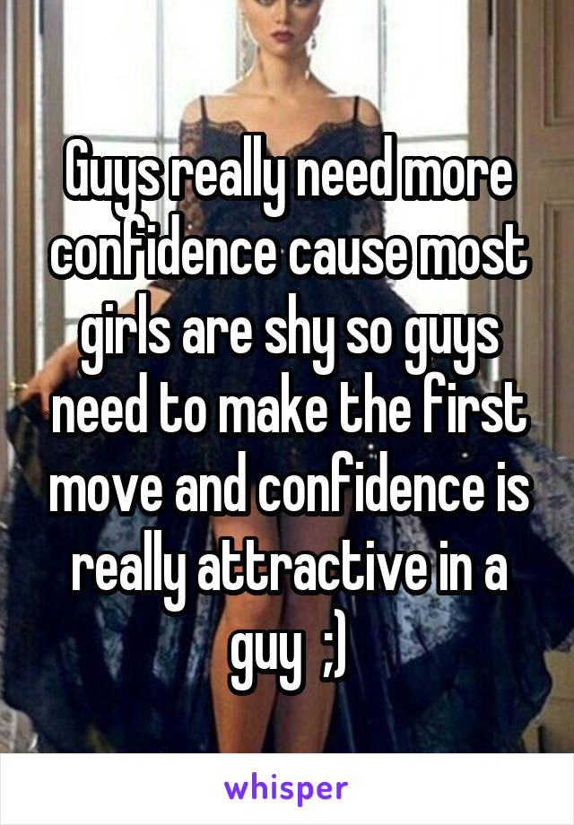 Guys really need more confidence cause most girls are shy so guys need to make the first move and confidence is really attractive in a guy  ;)