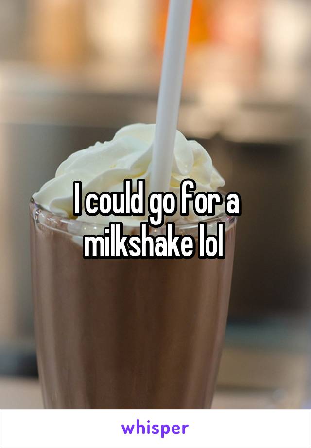 I could go for a milkshake lol 