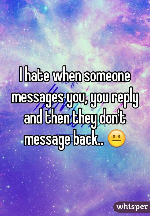 I hate when someone messages you, you reply and then they don't message back.. 😐