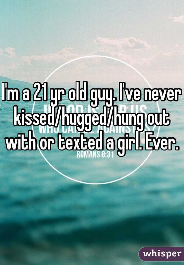 I'm a 21 yr old guy. I've never kissed/hugged/hung out with or texted a girl. Ever. 