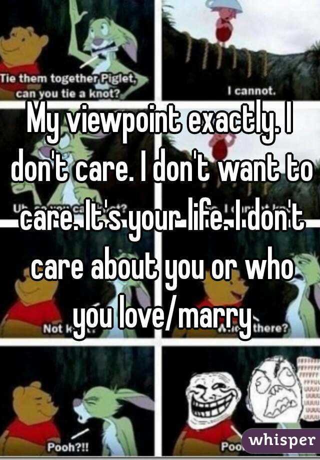 My viewpoint exactly. I don't care. I don't want to care. It's your life. I don't care about you or who you love/marry