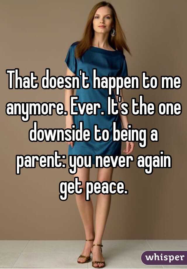 That doesn't happen to me anymore. Ever. It's the one downside to being a parent: you never again get peace. 