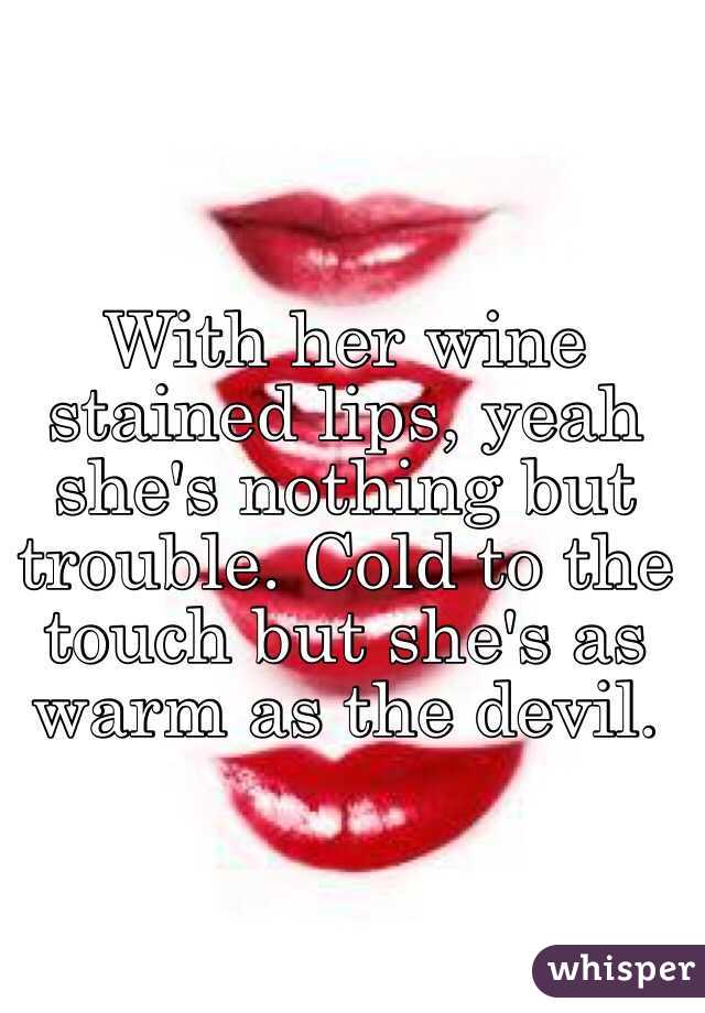 With her wine stained lips, yeah she's nothing but trouble. Cold to the touch but she's as warm as the devil.