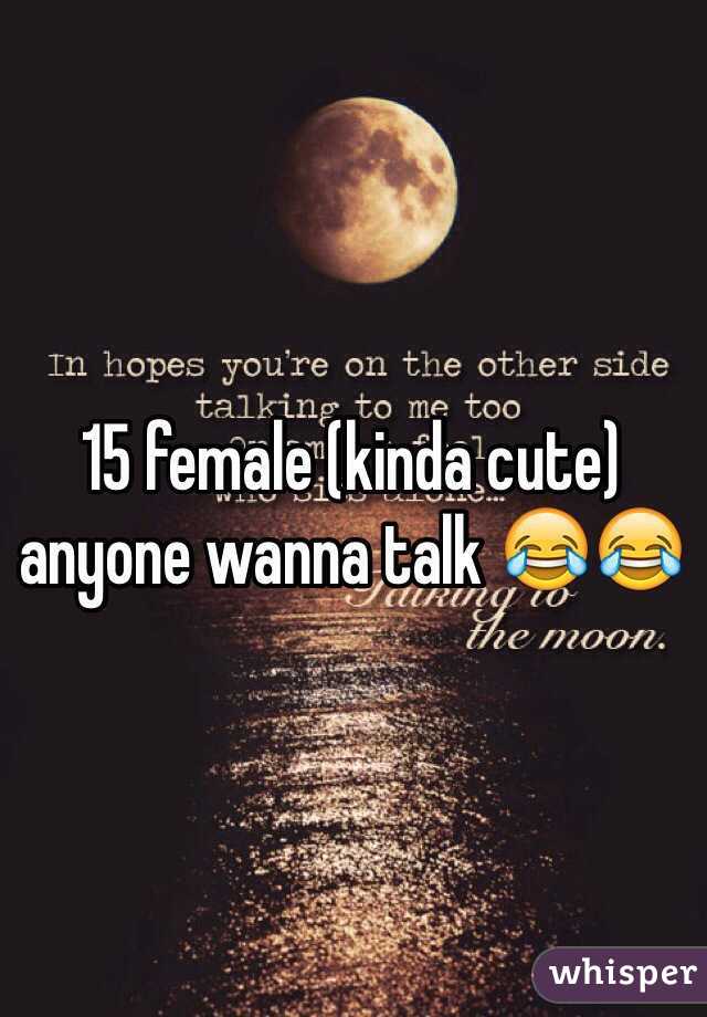 15 female (kinda cute) anyone wanna talk 😂😂